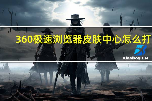 360极速浏览器皮肤中心怎么打开（360极速浏览器皮肤中心）