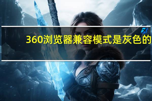 360浏览器兼容模式是灰色的（360浏览器兼容模式怎么设置）