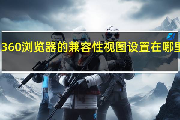 360浏览器的兼容性视图设置在哪里设置