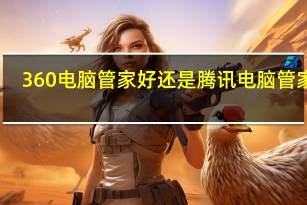 360电脑管家好还是腾讯电脑管家好（360电脑管家）