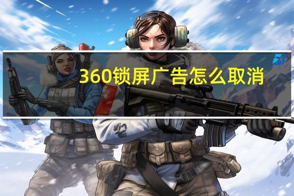 360锁屏广告怎么取消（360锁屏广告怎么关闭）