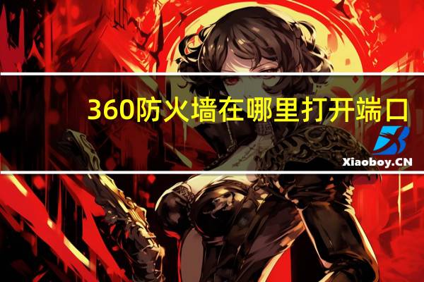 360防火墙在哪里打开 端口（怎么打开360防火墙）