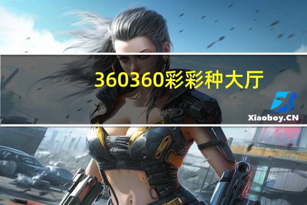 360360彩彩种大厅（360彩种大厅）