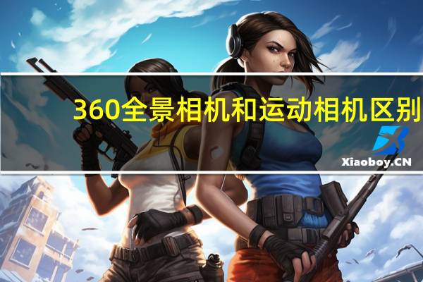 360全景相机和运动相机区别