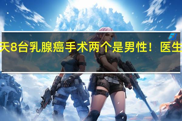 37岁47岁！一天8台乳腺癌手术两个是男性！医生感慨 到底什么情况嘞