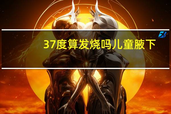 37度算发烧吗 儿童腋下（37度算发烧）