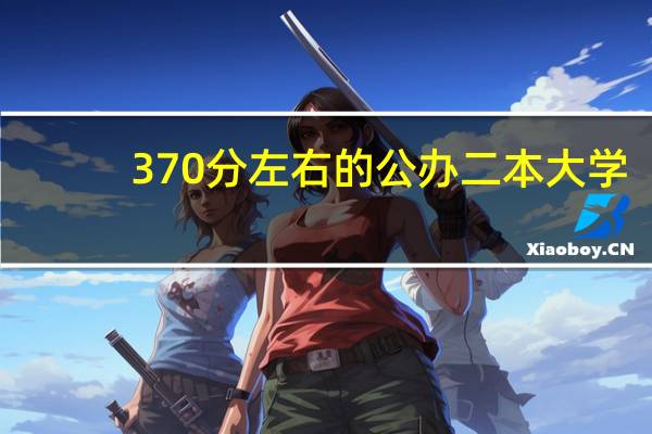 370分左右的公办二本大学