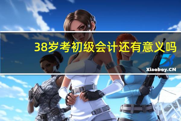 38岁考初级会计还有意义吗