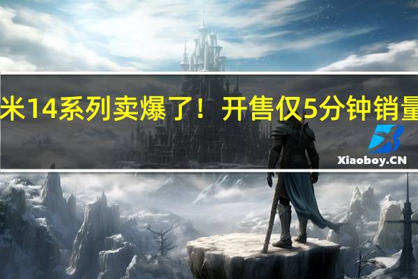 3999元起 小米14系列卖爆了！开售仅5分钟销量比上代暴增600%