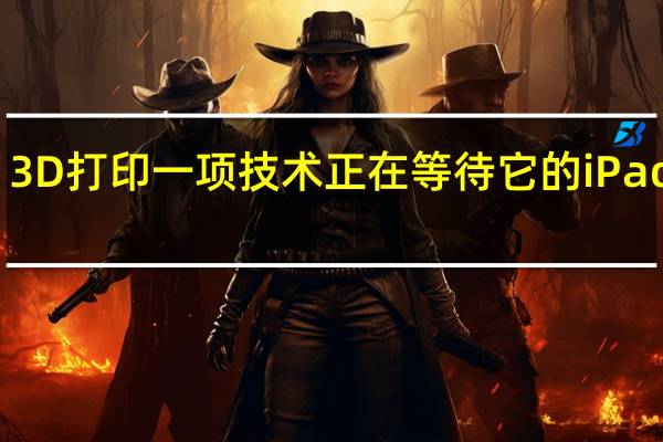 3D打印一项技术正在等待它的iPad时刻
