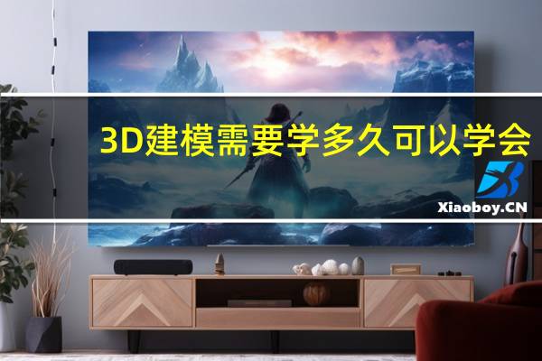 3D建模需要学多久可以学会