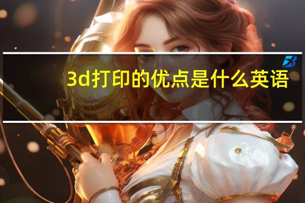 3d打印的优点是什么英语(3d打印的优点是什么)