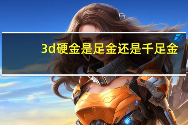 3d硬金是足金还是千足金?（3d硬金和千足金的区别）