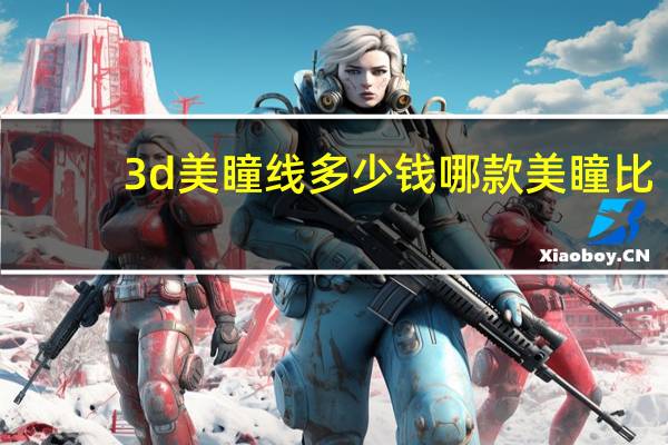 3d美瞳线多少钱 哪款美瞳比较好呢