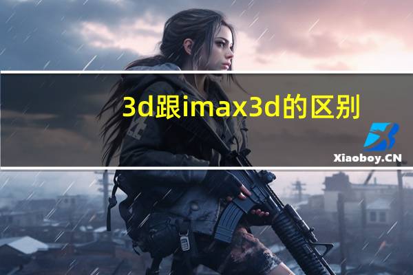 3d跟imax3d的区别（imax3d和3d有什么区别）