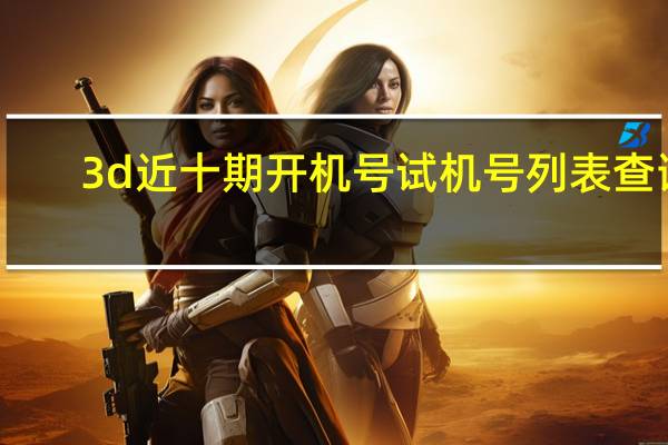 3d近十期开机号试机号列表查询（3d近十期开机号）