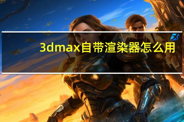 3dmax自带渲染器怎么用
