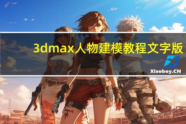 3dmax人物建模教程文字版（3dmax人物建模教程）