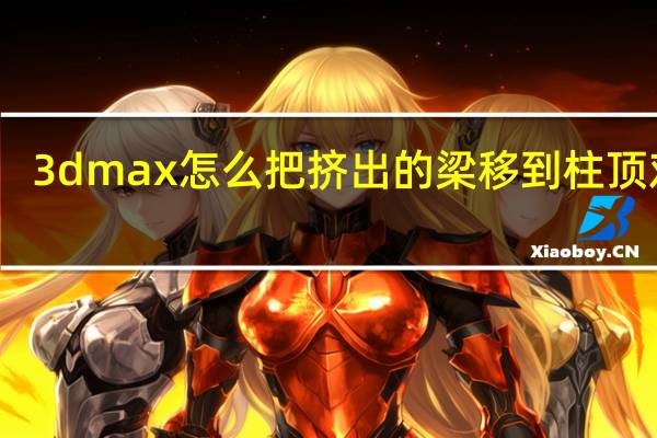 3dmax怎么把挤出的梁移到柱顶对齐