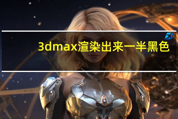 3dmax渲染出来一半黑色（3dmax渲染后一片黑）