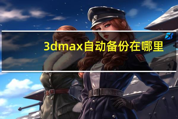 3dmax自动备份在哪里（3dmax备份文件在哪里）