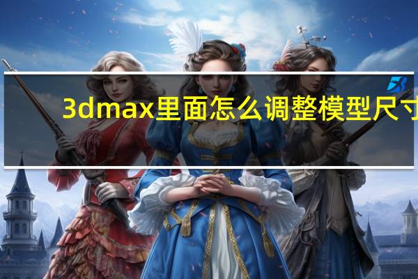 3dmax里面怎么调整模型尺寸
