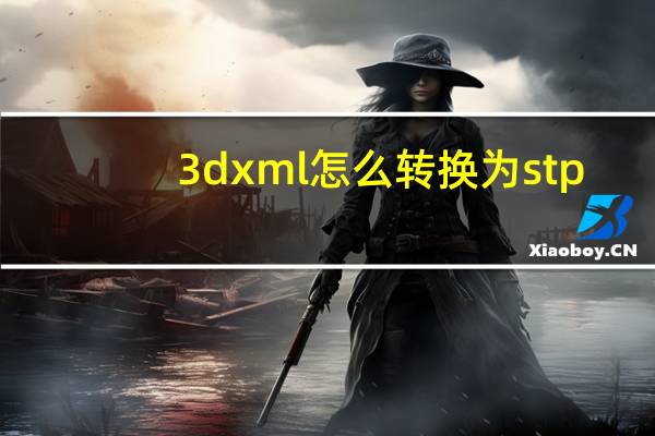 3dxml怎么转换为stp