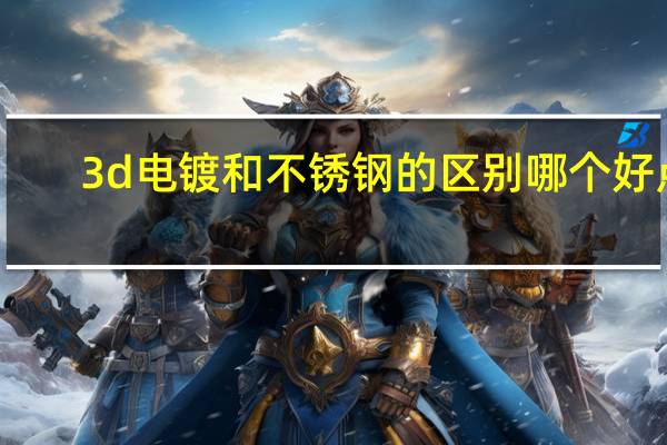 3d电镀和不锈钢的区别哪个好点