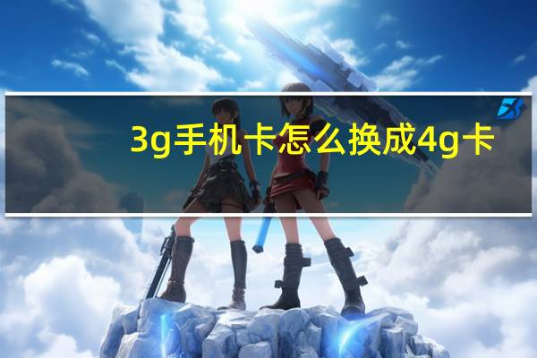 3g手机卡怎么换成4g卡（3g手机卡）