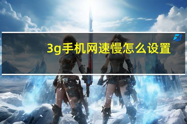 3g手机网速慢怎么设置（3g手机网络电话）