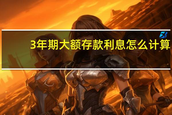 3年期大额存款利息怎么计算