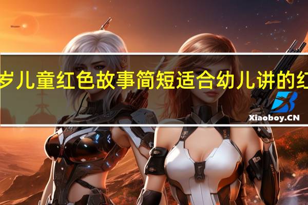 4岁儿童红色故事简短 适合幼儿讲的红色故事