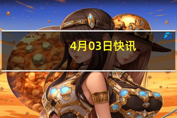 4月03日快讯：欧洲主要股指多数高开
