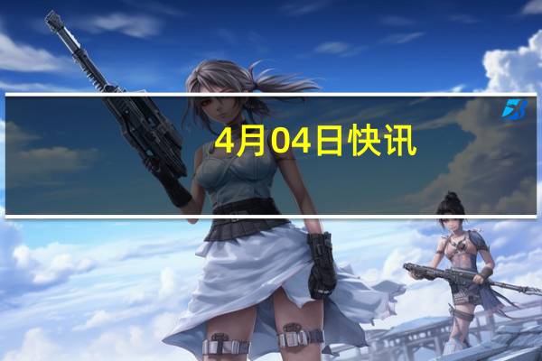 4月04日快讯：国家电网签下巴西史上最大输电特许权项目