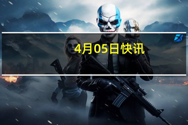 4月05日快讯：中美商贸工作组举行第一次副部长级会议