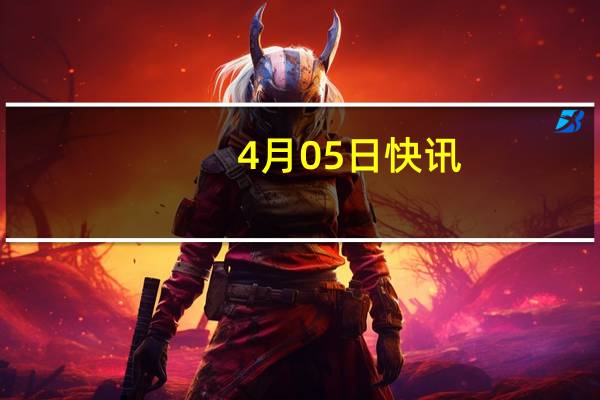 4月05日快讯：泰国加入国际月球科研站计划