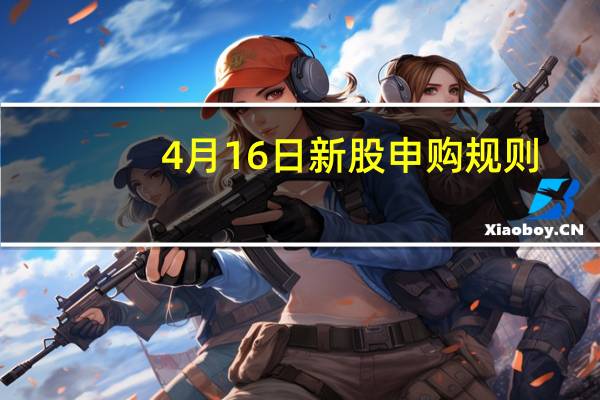 4月16日新股申购规则（4月16日新股申购）