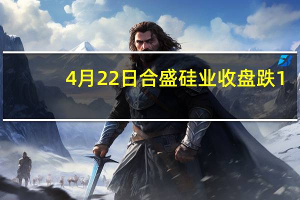 4月22日合盛硅业收盘跌1.92% 合盛硅业股票行情分析 一文看懂