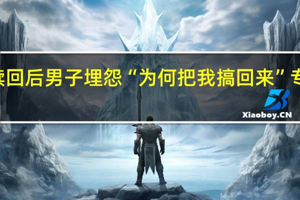 40万从缅甸赎回后男子埋怨“为何把我搞回来” 专家 到底什么情况嘞