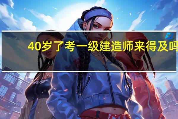 40岁了考一级建造师来得及吗