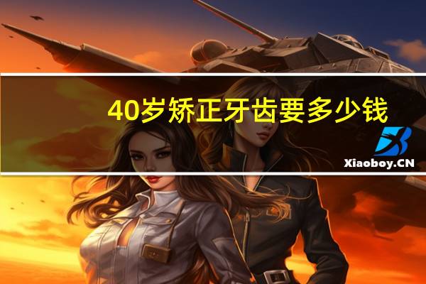 40岁矫正牙齿要多少钱(40岁还能矫正牙齿吗)