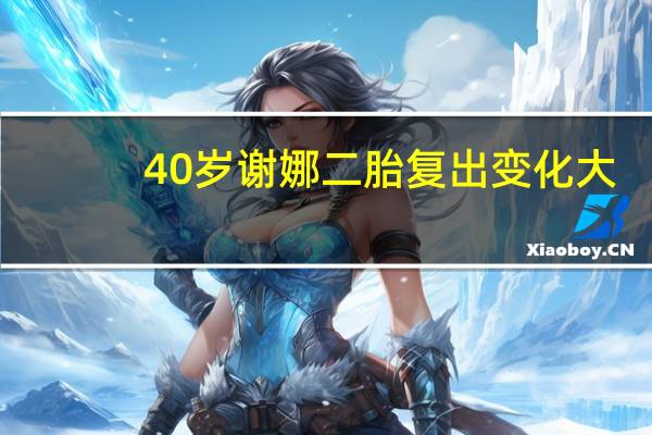 40岁谢娜二胎复出变化大，发际线变高皱纹变多，高龄产妇复出不易