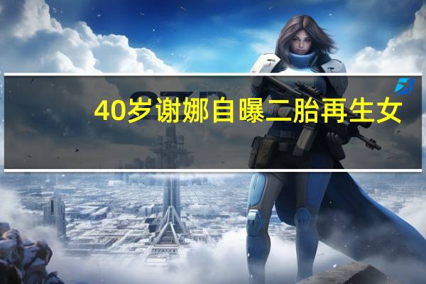 40岁谢娜自曝二胎再生女，产后复出颜值回春，家有三位千金惹人羡