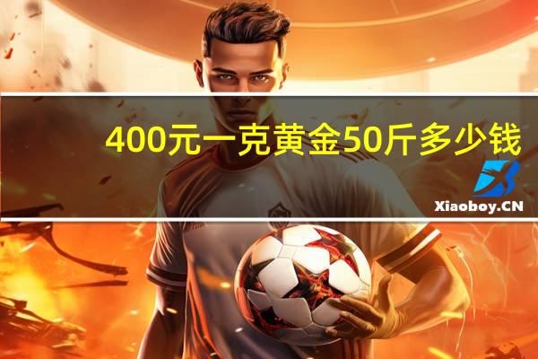 400元一克黄金50斤多少钱