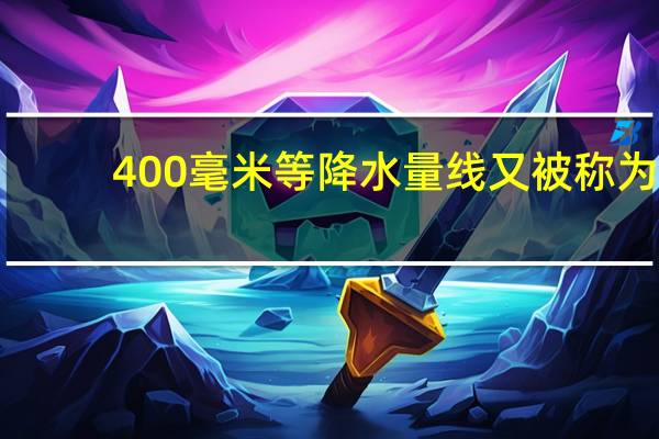 400毫米等降水量线又被称为（400毫米等降水量线）