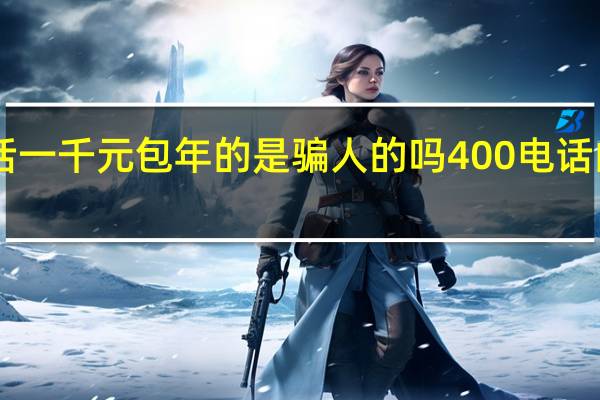 400电话一千元包年的是骗人的吗 400电话的费用要多少