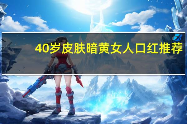 40岁皮肤暗黄女人口红推荐