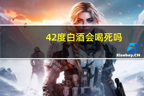 42度白酒会喝死吗