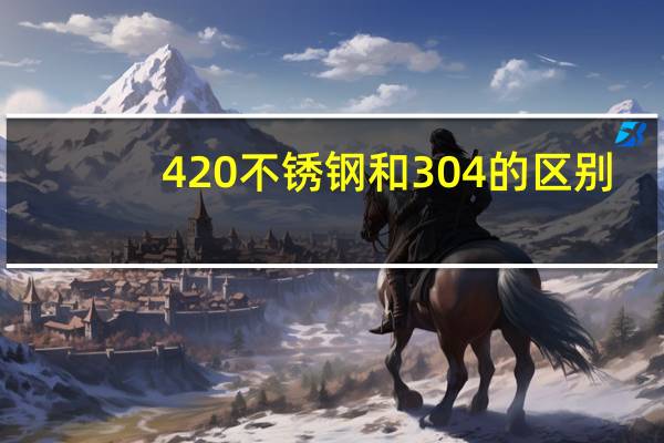 420不锈钢和304的区别（420不锈钢和304不锈钢区别）