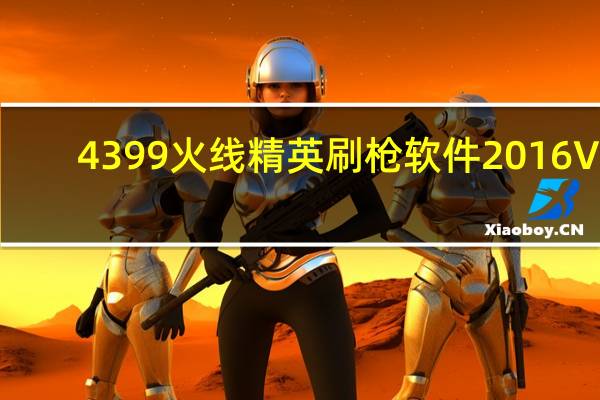 4399火线精英刷枪软件2016 V3.7 最新版(4399火线精英刷枪软件2016 V3.7 最新版功能简介)